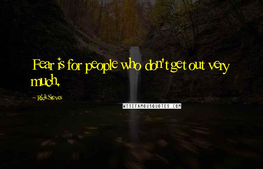 Rick Steves Quotes: Fear is for people who don't get out very much.