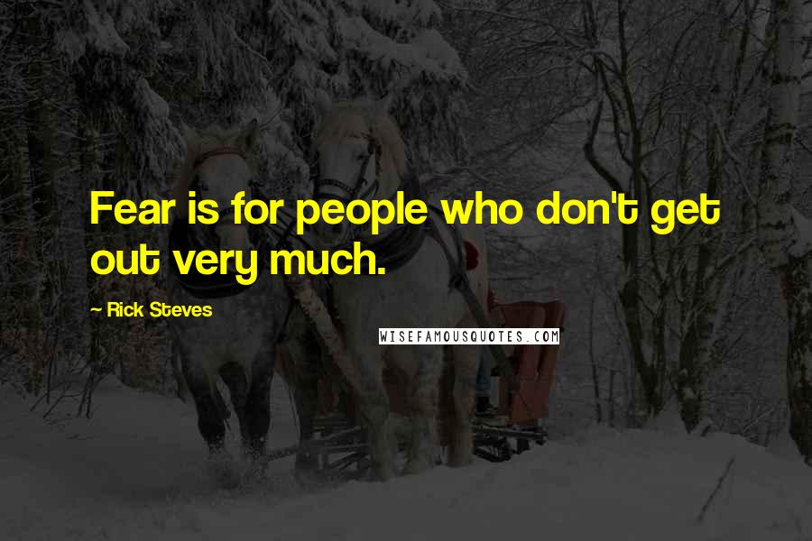 Rick Steves Quotes: Fear is for people who don't get out very much.
