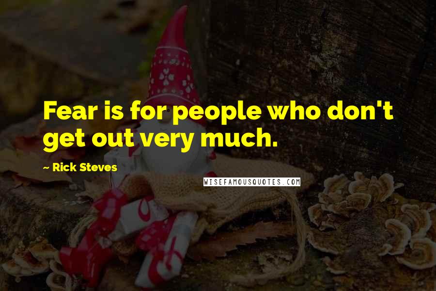 Rick Steves Quotes: Fear is for people who don't get out very much.