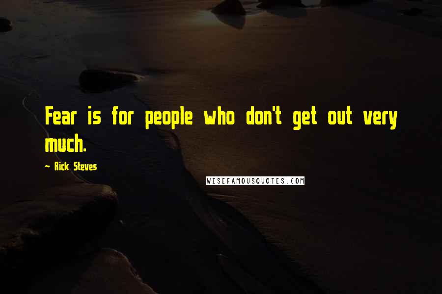 Rick Steves Quotes: Fear is for people who don't get out very much.