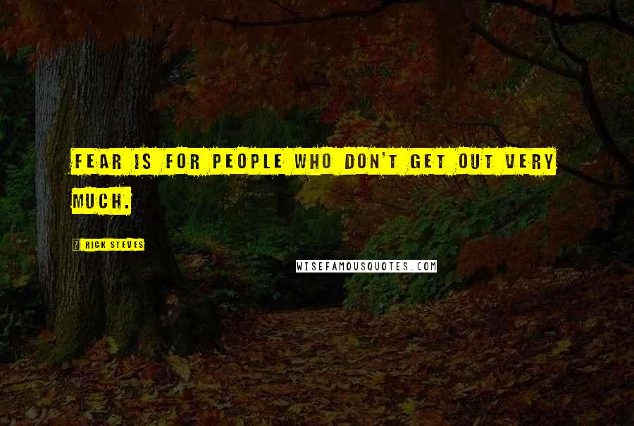 Rick Steves Quotes: Fear is for people who don't get out very much.