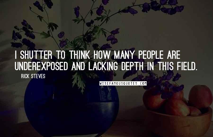 Rick Steves Quotes: I shutter to think how many people are underexposed and lacking depth in this field.