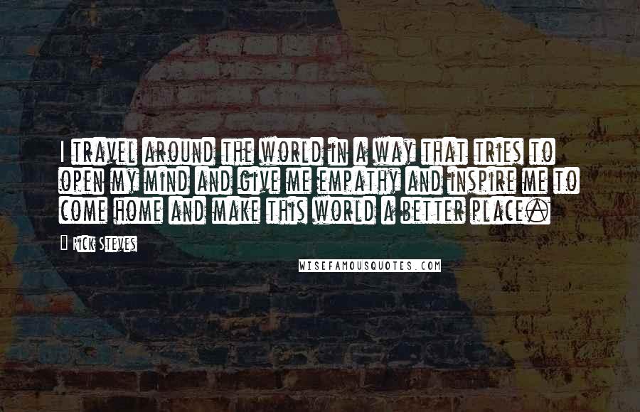 Rick Steves Quotes: I travel around the world in a way that tries to open my mind and give me empathy and inspire me to come home and make this world a better place.