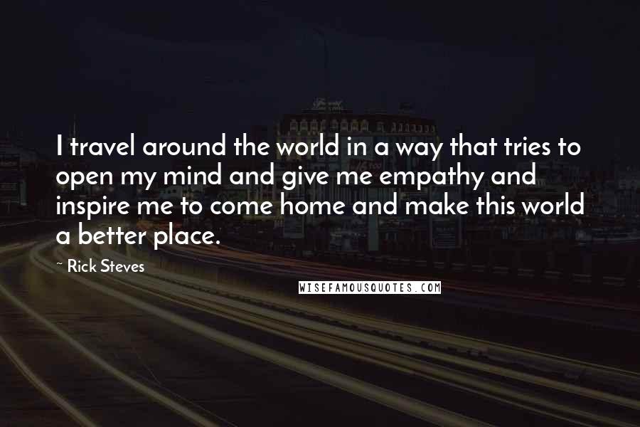 Rick Steves Quotes: I travel around the world in a way that tries to open my mind and give me empathy and inspire me to come home and make this world a better place.