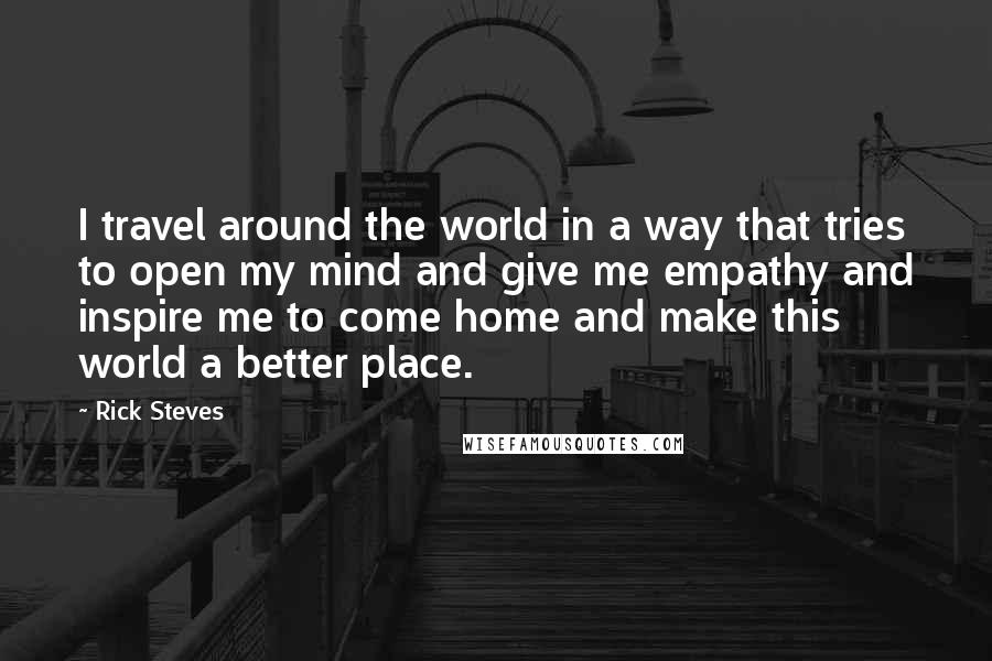 Rick Steves Quotes: I travel around the world in a way that tries to open my mind and give me empathy and inspire me to come home and make this world a better place.