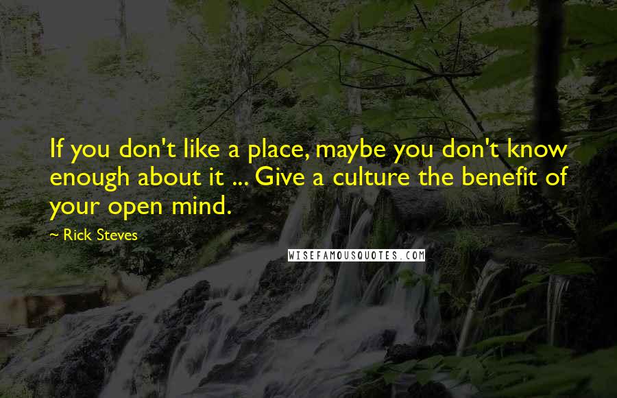 Rick Steves Quotes: If you don't like a place, maybe you don't know enough about it ... Give a culture the benefit of your open mind.