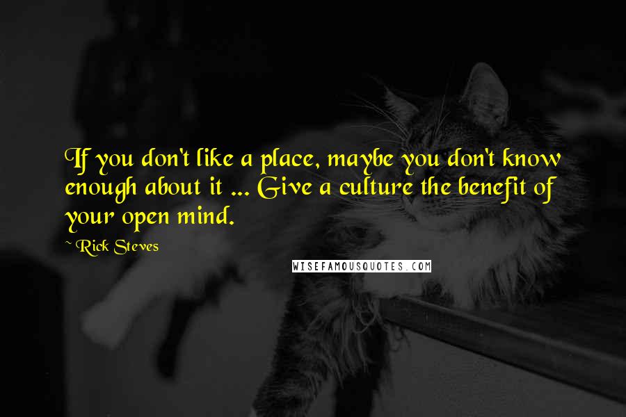 Rick Steves Quotes: If you don't like a place, maybe you don't know enough about it ... Give a culture the benefit of your open mind.