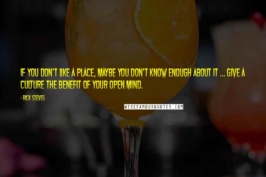 Rick Steves Quotes: If you don't like a place, maybe you don't know enough about it ... Give a culture the benefit of your open mind.