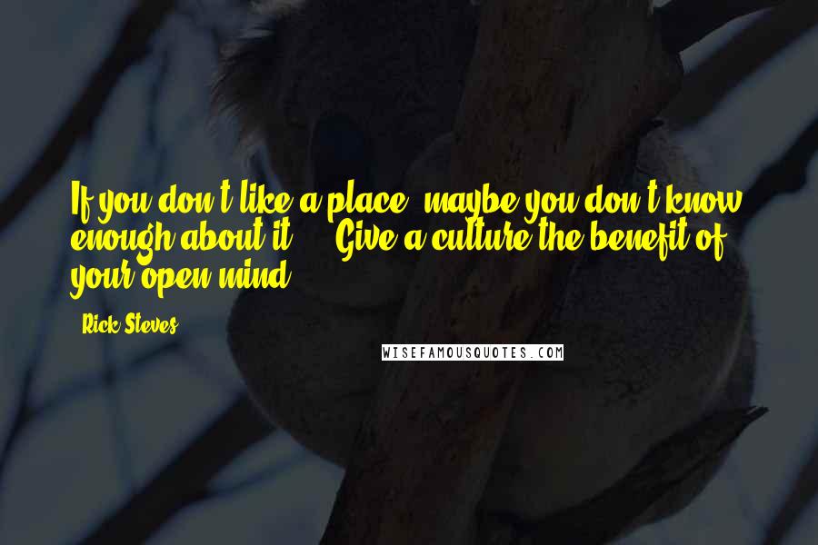 Rick Steves Quotes: If you don't like a place, maybe you don't know enough about it ... Give a culture the benefit of your open mind.