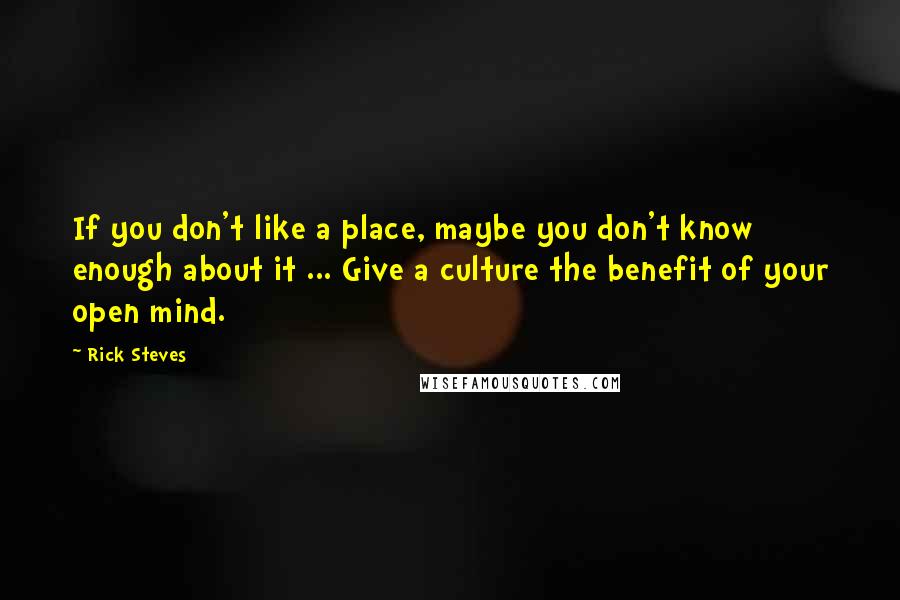 Rick Steves Quotes: If you don't like a place, maybe you don't know enough about it ... Give a culture the benefit of your open mind.