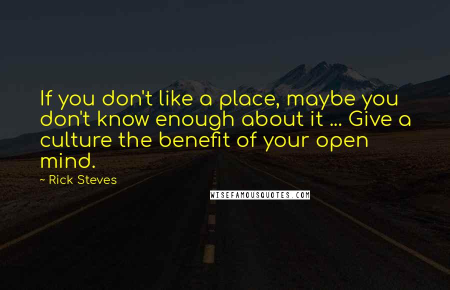 Rick Steves Quotes: If you don't like a place, maybe you don't know enough about it ... Give a culture the benefit of your open mind.