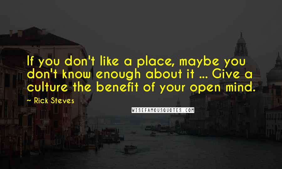 Rick Steves Quotes: If you don't like a place, maybe you don't know enough about it ... Give a culture the benefit of your open mind.