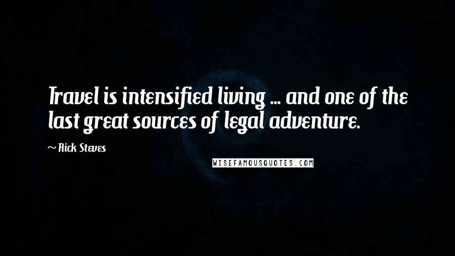 Rick Steves Quotes: Travel is intensified living ... and one of the last great sources of legal adventure.