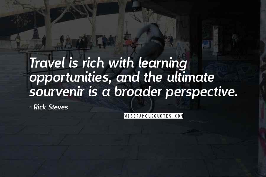 Rick Steves Quotes: Travel is rich with learning opportunities, and the ultimate sourvenir is a broader perspective.