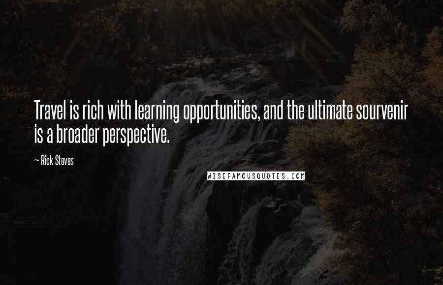 Rick Steves Quotes: Travel is rich with learning opportunities, and the ultimate sourvenir is a broader perspective.