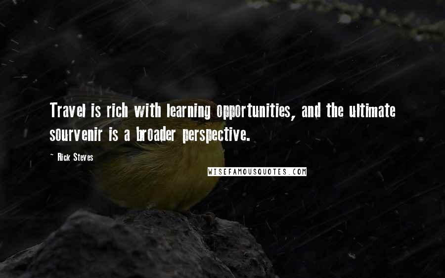 Rick Steves Quotes: Travel is rich with learning opportunities, and the ultimate sourvenir is a broader perspective.