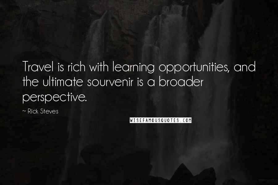 Rick Steves Quotes: Travel is rich with learning opportunities, and the ultimate sourvenir is a broader perspective.