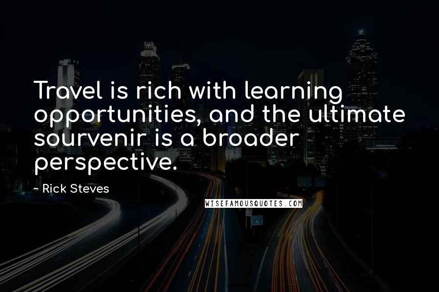 Rick Steves Quotes: Travel is rich with learning opportunities, and the ultimate sourvenir is a broader perspective.