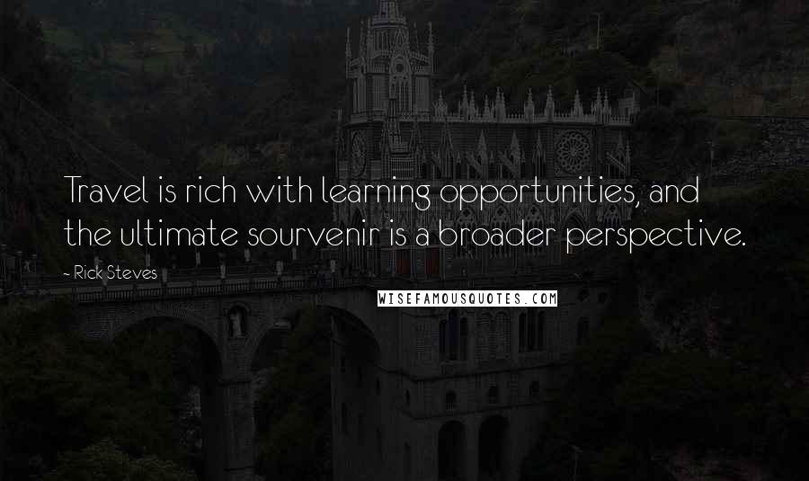 Rick Steves Quotes: Travel is rich with learning opportunities, and the ultimate sourvenir is a broader perspective.