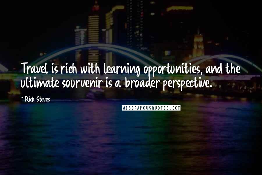 Rick Steves Quotes: Travel is rich with learning opportunities, and the ultimate sourvenir is a broader perspective.