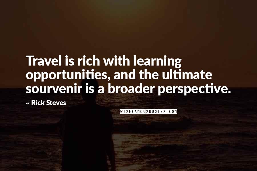 Rick Steves Quotes: Travel is rich with learning opportunities, and the ultimate sourvenir is a broader perspective.