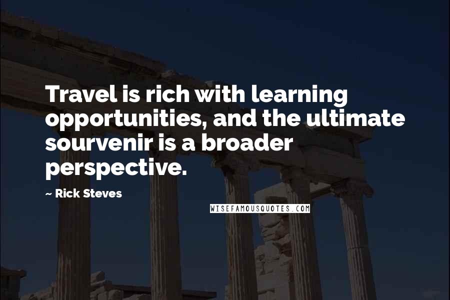 Rick Steves Quotes: Travel is rich with learning opportunities, and the ultimate sourvenir is a broader perspective.