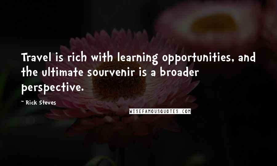 Rick Steves Quotes: Travel is rich with learning opportunities, and the ultimate sourvenir is a broader perspective.