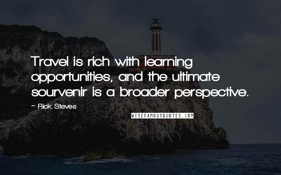 Rick Steves Quotes: Travel is rich with learning opportunities, and the ultimate sourvenir is a broader perspective.