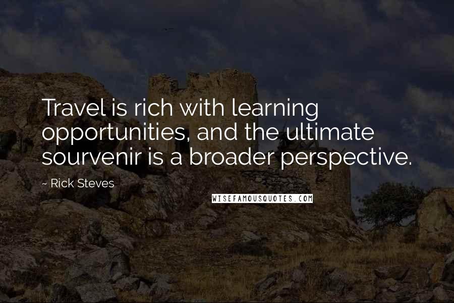 Rick Steves Quotes: Travel is rich with learning opportunities, and the ultimate sourvenir is a broader perspective.