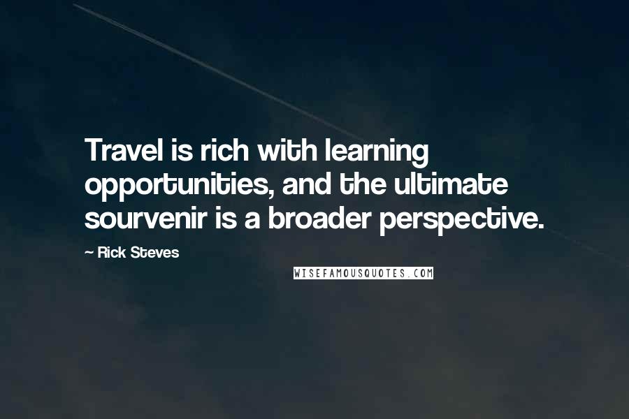 Rick Steves Quotes: Travel is rich with learning opportunities, and the ultimate sourvenir is a broader perspective.