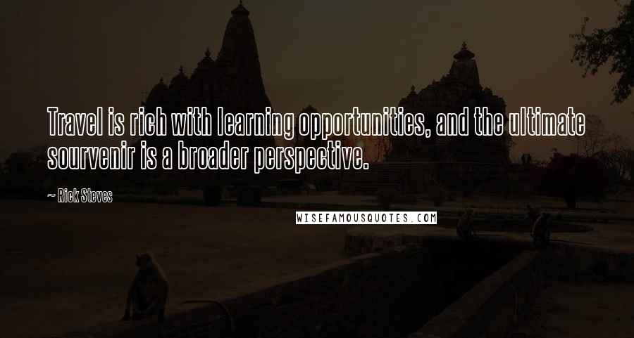 Rick Steves Quotes: Travel is rich with learning opportunities, and the ultimate sourvenir is a broader perspective.