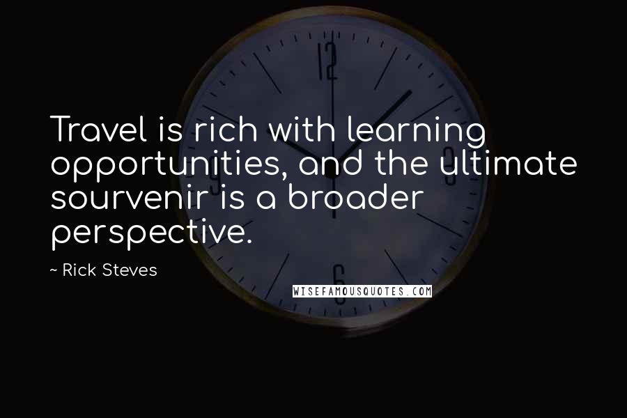 Rick Steves Quotes: Travel is rich with learning opportunities, and the ultimate sourvenir is a broader perspective.