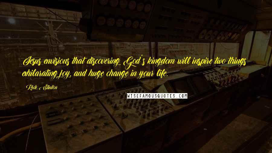 Rick Stinton Quotes: Jesus envisions that discovering God's kingdom will inspire two things: exhilarating joy, and huge change in your life.