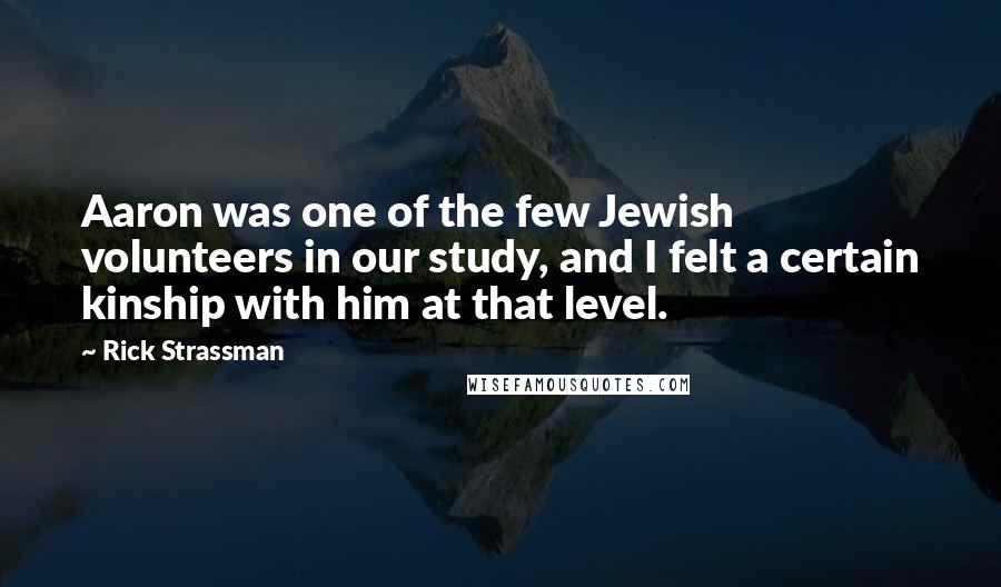 Rick Strassman Quotes: Aaron was one of the few Jewish volunteers in our study, and I felt a certain kinship with him at that level.