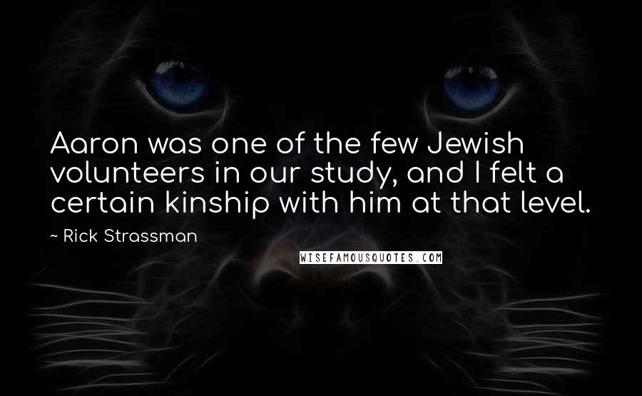 Rick Strassman Quotes: Aaron was one of the few Jewish volunteers in our study, and I felt a certain kinship with him at that level.