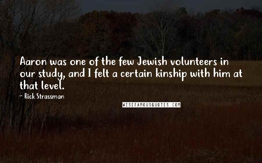 Rick Strassman Quotes: Aaron was one of the few Jewish volunteers in our study, and I felt a certain kinship with him at that level.
