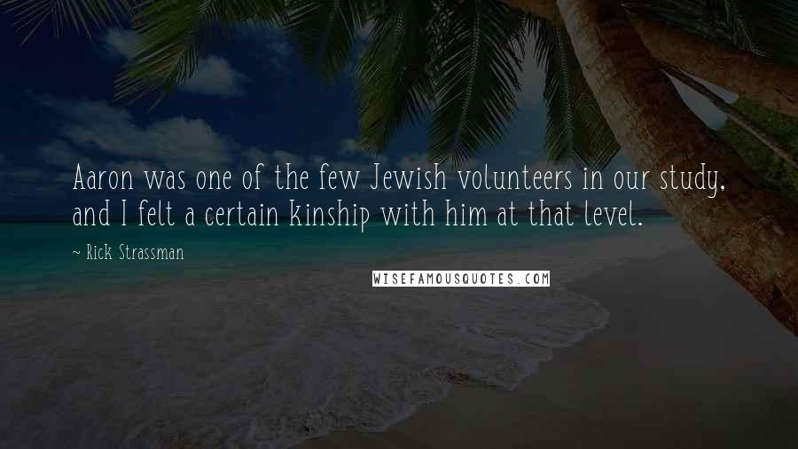 Rick Strassman Quotes: Aaron was one of the few Jewish volunteers in our study, and I felt a certain kinship with him at that level.