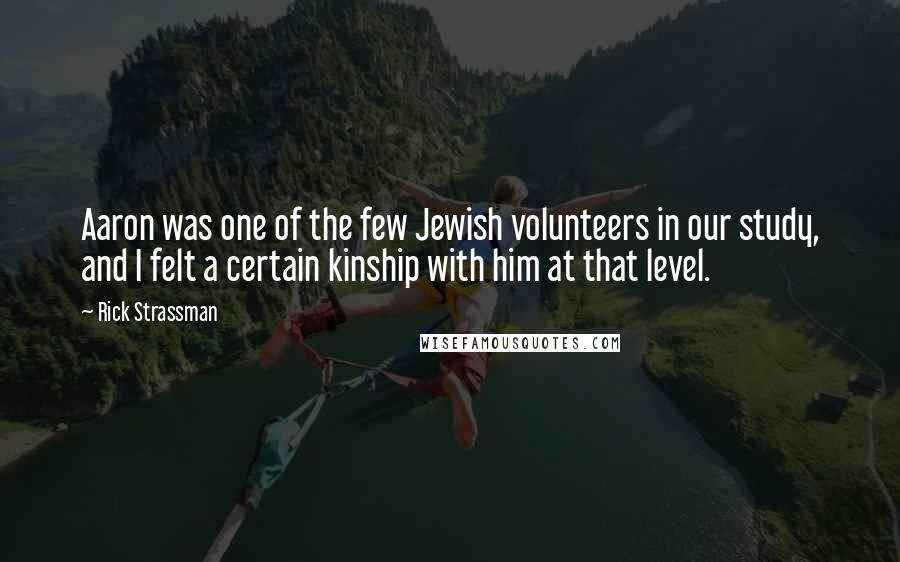 Rick Strassman Quotes: Aaron was one of the few Jewish volunteers in our study, and I felt a certain kinship with him at that level.