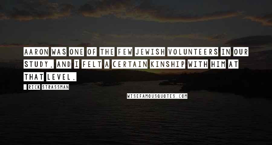 Rick Strassman Quotes: Aaron was one of the few Jewish volunteers in our study, and I felt a certain kinship with him at that level.