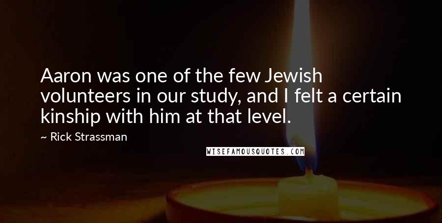 Rick Strassman Quotes: Aaron was one of the few Jewish volunteers in our study, and I felt a certain kinship with him at that level.