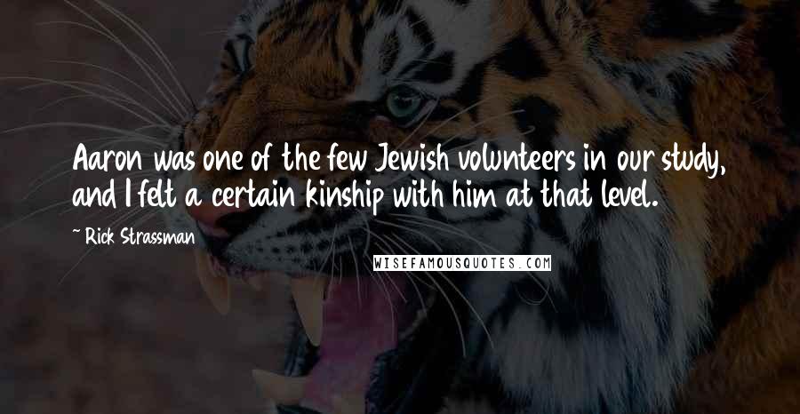 Rick Strassman Quotes: Aaron was one of the few Jewish volunteers in our study, and I felt a certain kinship with him at that level.