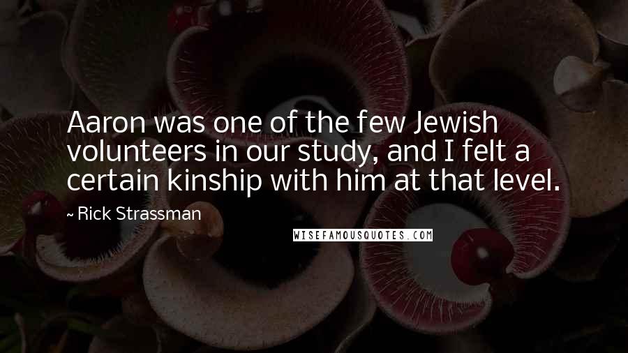 Rick Strassman Quotes: Aaron was one of the few Jewish volunteers in our study, and I felt a certain kinship with him at that level.