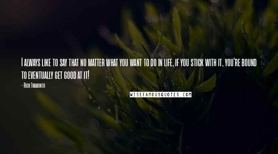 Rick Tramonto Quotes: I always like to say that no matter what you want to do in life, if you stick with it, you're bound to eventually get good at it!