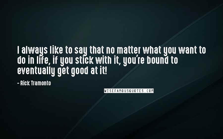 Rick Tramonto Quotes: I always like to say that no matter what you want to do in life, if you stick with it, you're bound to eventually get good at it!