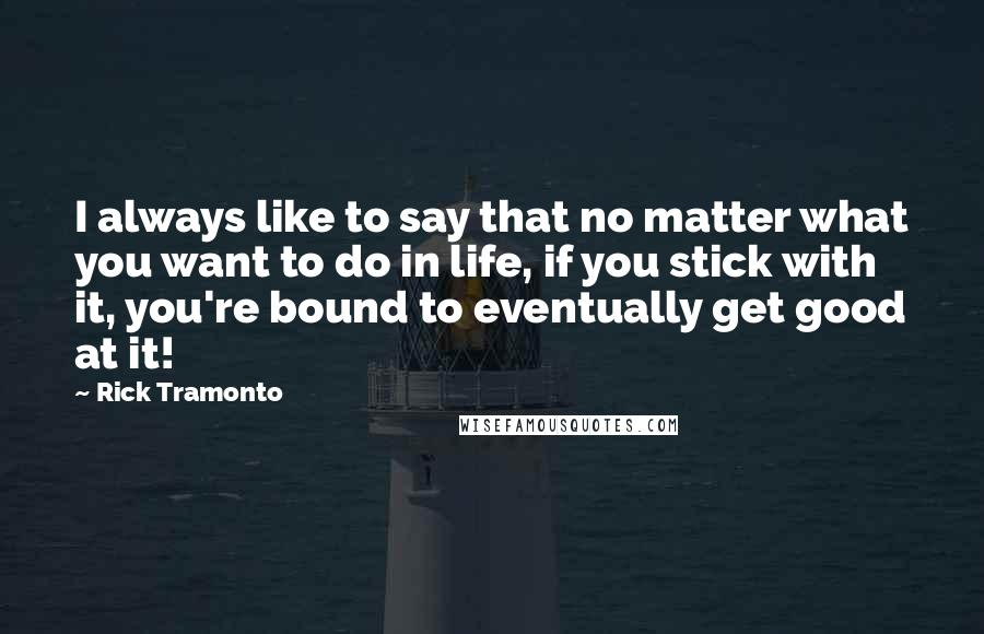 Rick Tramonto Quotes: I always like to say that no matter what you want to do in life, if you stick with it, you're bound to eventually get good at it!