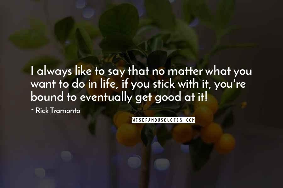 Rick Tramonto Quotes: I always like to say that no matter what you want to do in life, if you stick with it, you're bound to eventually get good at it!