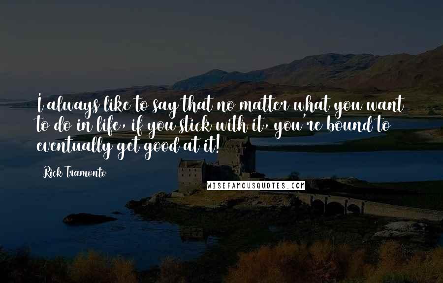 Rick Tramonto Quotes: I always like to say that no matter what you want to do in life, if you stick with it, you're bound to eventually get good at it!