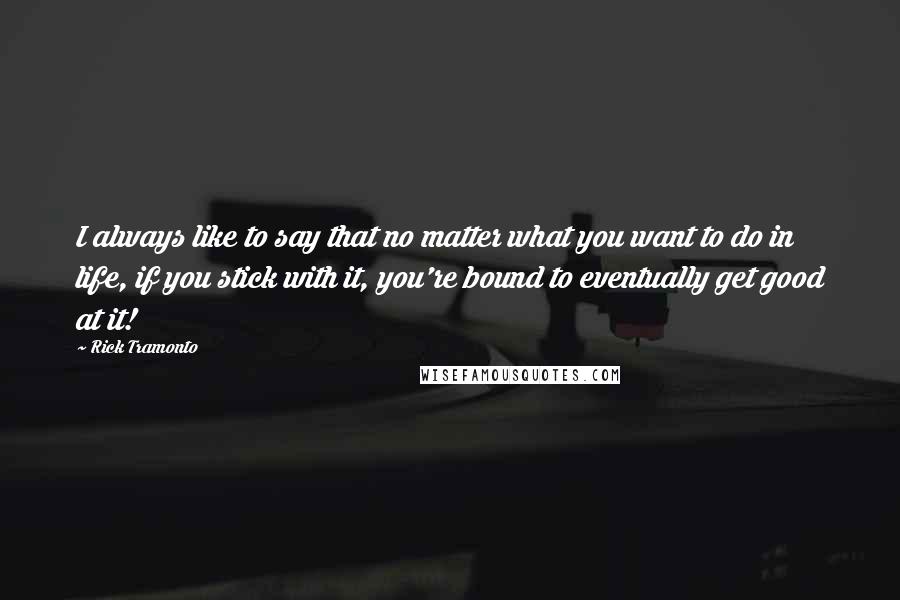 Rick Tramonto Quotes: I always like to say that no matter what you want to do in life, if you stick with it, you're bound to eventually get good at it!