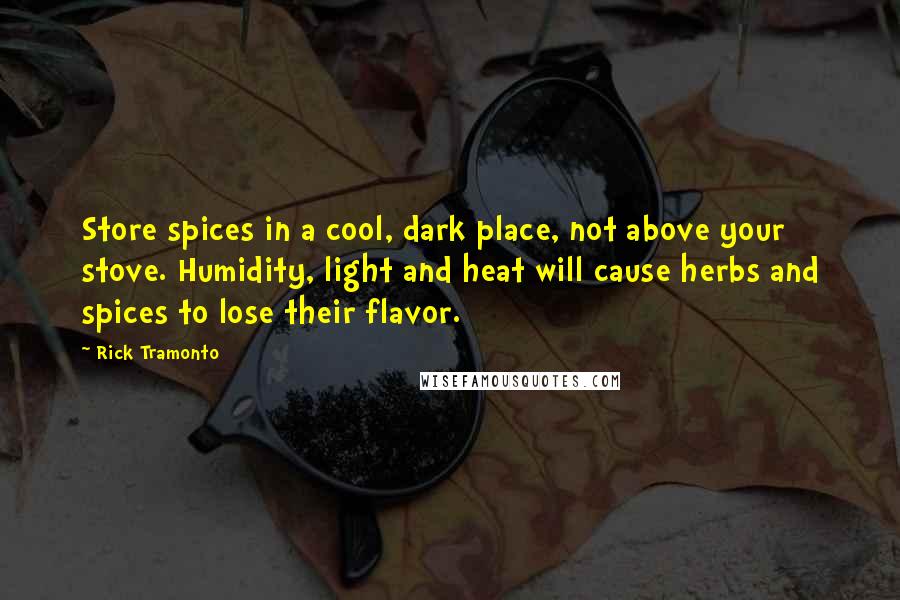 Rick Tramonto Quotes: Store spices in a cool, dark place, not above your stove. Humidity, light and heat will cause herbs and spices to lose their flavor.