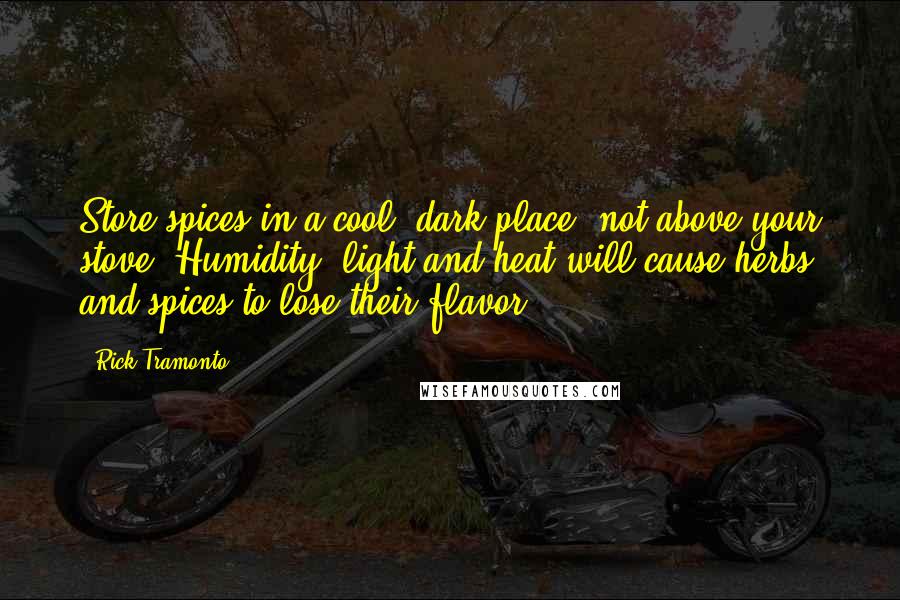 Rick Tramonto Quotes: Store spices in a cool, dark place, not above your stove. Humidity, light and heat will cause herbs and spices to lose their flavor.